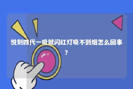 悦刻四代一吸就闪红灯吸不到烟怎么回事？ 